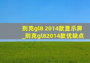 别克gl8 2014款显示屏_别克gl82014款优缺点